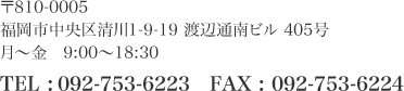 〒810-0005　福岡市中央区清川1-9-19 渡辺通南ビル 405号　月～金　9:00～18:30